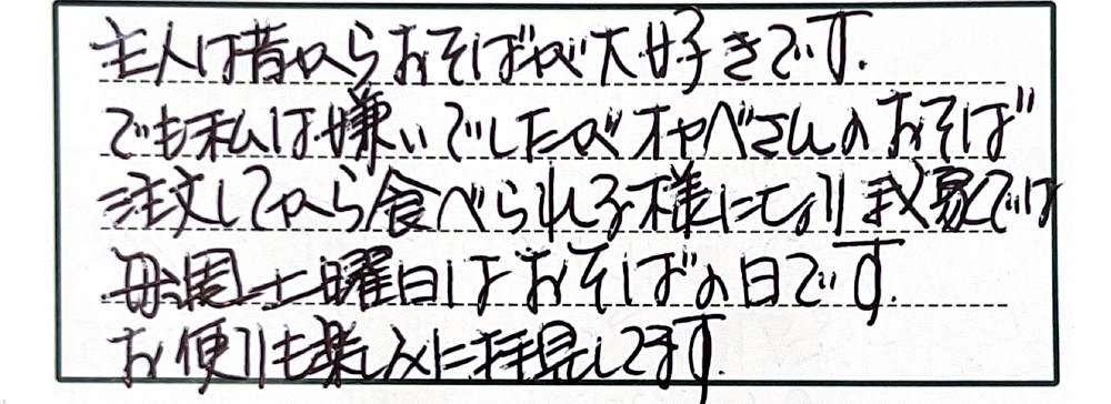 主人は昔からおそばが大好きです。でも私は嫌いでしたがオカベさんのおそば注文してから食べられる様に我家では毎週土曜日はおそばの日です。お便りも楽しみに拝見してます。